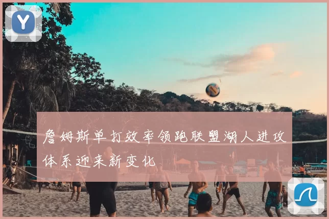 詹姆斯单打效率领跑联盟湖人进攻体系迎来新变化