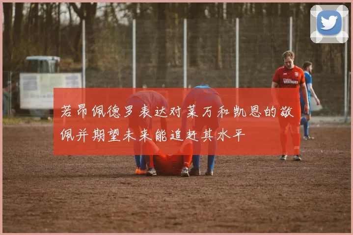 若昂佩德罗表达对莱万和凯恩的敬佩并期望未来能追赶其水平