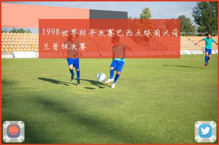 1998世界杯半决赛巴西点球淘汰荷兰晋级决赛