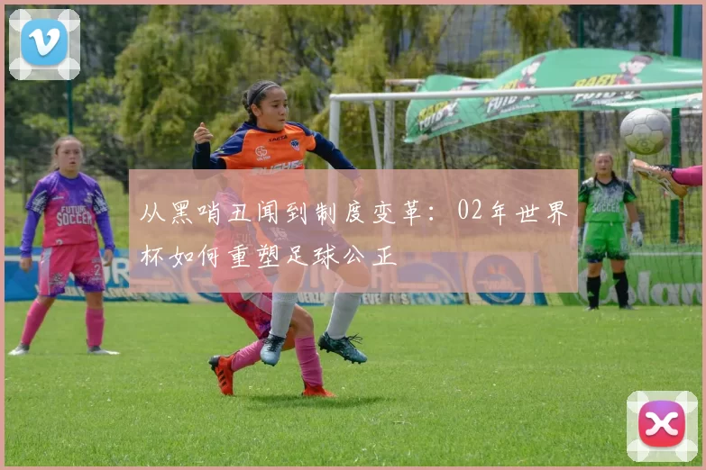 从黑哨丑闻到制度变革：02年世界杯如何重塑足球公正