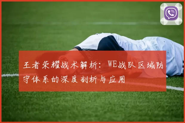 王者荣耀战术解析：WE战队区域防守体系的深度剖析与应用