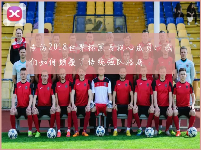 专访2018世界杯黑马核心成员：我们如何颠覆了传统强队格局