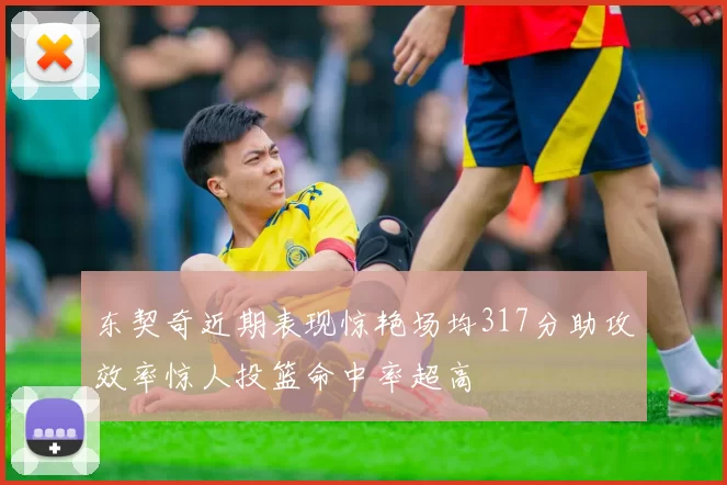 东契奇近期表现惊艳场均317分助攻效率惊人投篮命中率超高