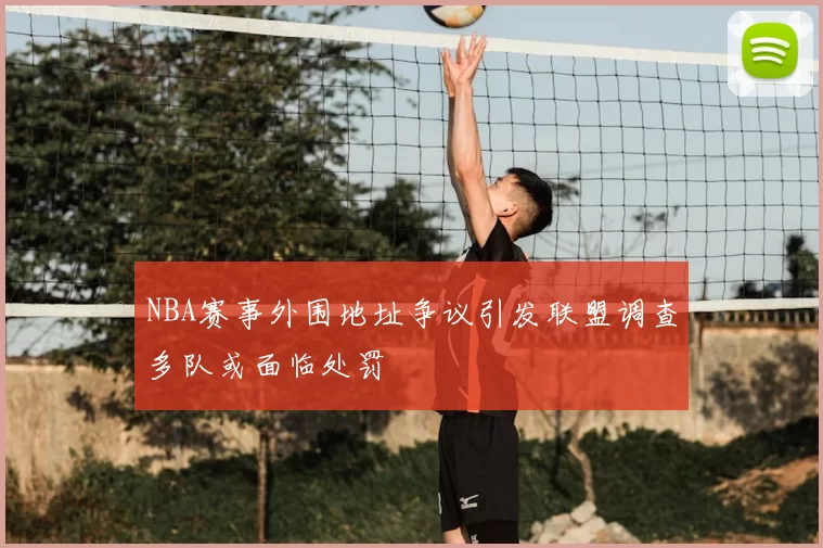 NBA赛事外围地址争议引发联盟调查多队或面临处罚