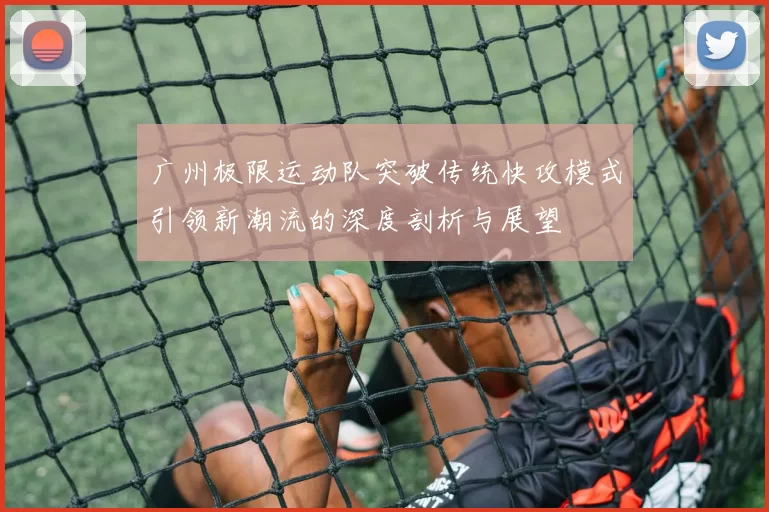 广州极限运动队突破传统快攻模式引领新潮流的深度剖析与展望