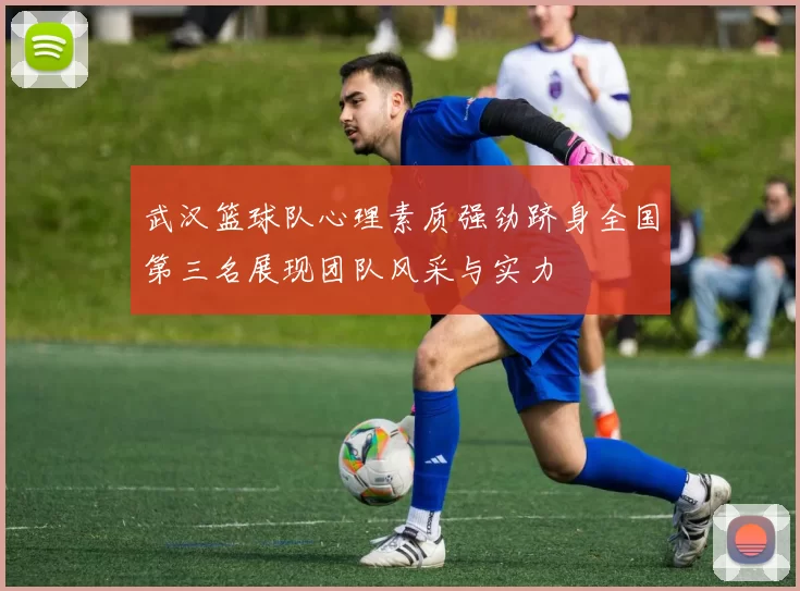 武汉篮球队心理素质强劲跻身全国第三名展现团队风采与实力
