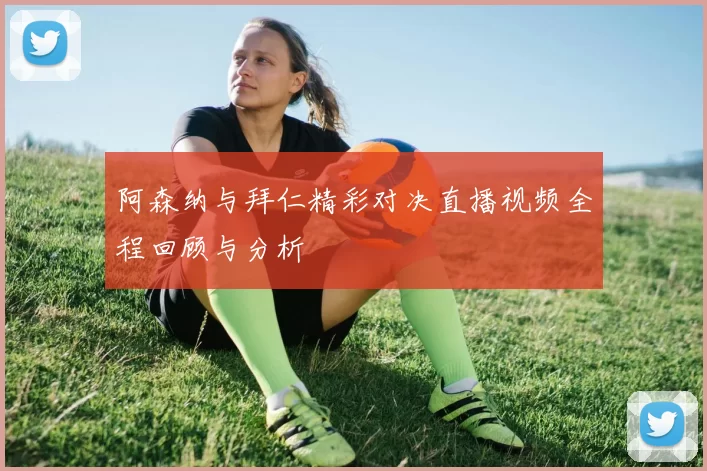 阿森纳与拜仁精彩对决直播视频全程回顾与分析