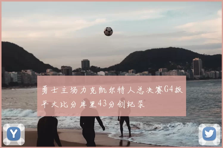 勇士主场力克凯尔特人总决赛G4扳平大比分库里43分创纪录