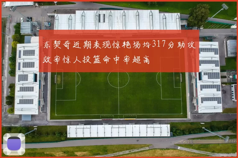 东契奇近期表现惊艳场均317分助攻效率惊人投篮命中率超高