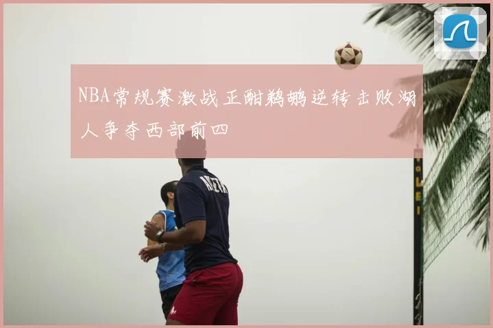 NBA常规赛激战正酣鹈鹕逆转击败湖人争夺西部前四