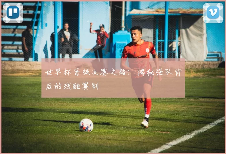 世界杯晋级决赛之路：揭秘强队背后的残酷赛制