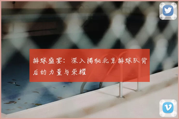 排球盛宴:深入揭秘北京排球队背后的力量与荣耀