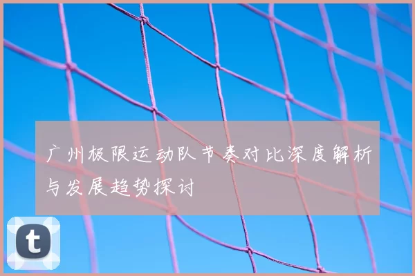 广州极限运动队节奏对比深度解析与发展趋势探讨
