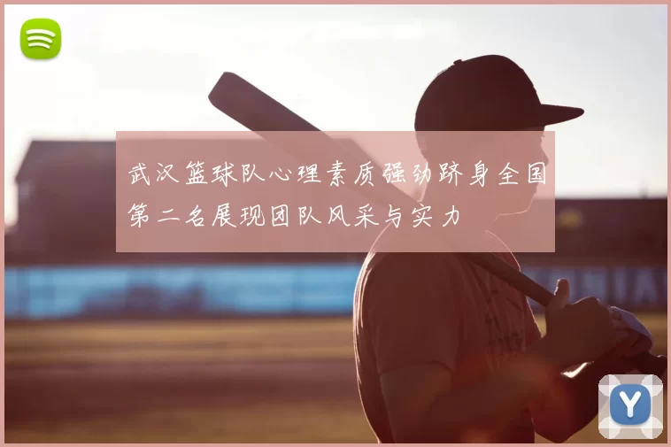 武汉篮球队心理素质强劲跻身全国第二名展现团队风采与实力