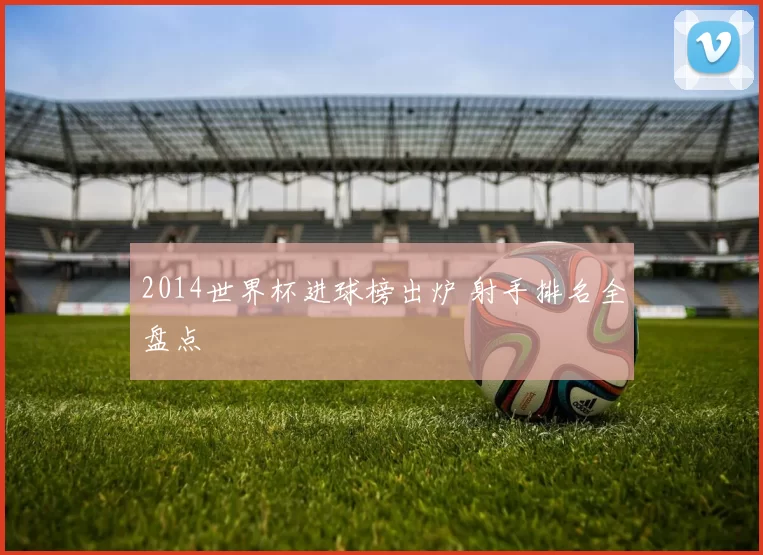 2014世界杯进球榜出炉 射手排名全盘点
