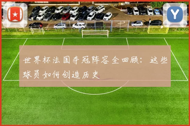世界杯法国夺冠阵容全回顾：这些球员如何创造历史