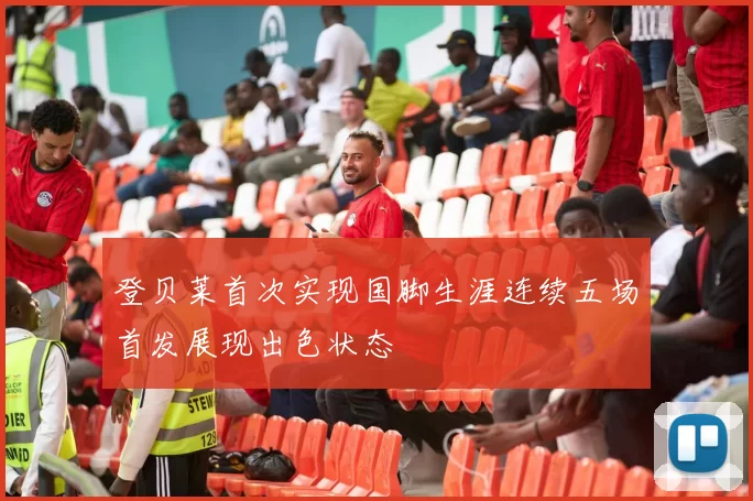 登贝莱首次实现国脚生涯连续五场首发展现出色状态