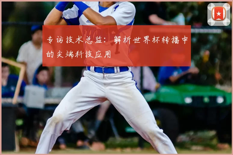 专访技术总监:解析世界杯转播中的尖端科技应用