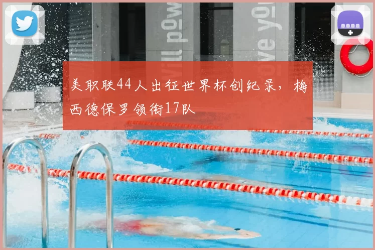 美职联44人出征世界杯创纪录，梅西德保罗领衔17队