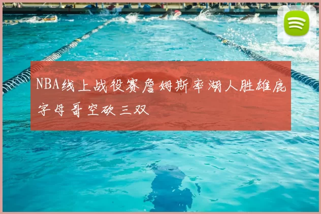 NBA线上战役赛詹姆斯率湖人胜雄鹿字母哥空砍三双