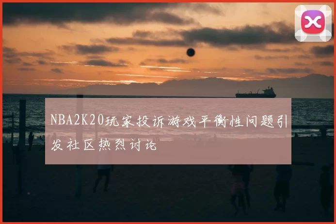 NBA2K20玩家投诉游戏平衡性问题引发社区热烈讨论
