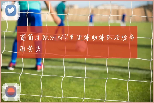 葡萄牙欧洲杯C罗进球助球队延续争胜势头