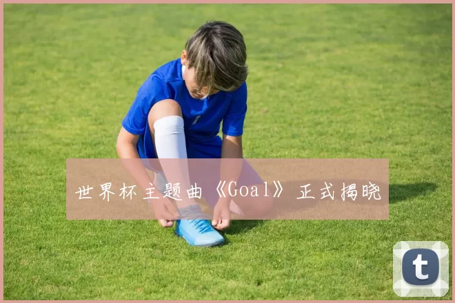 世界杯主题曲《Goal》正式揭晓