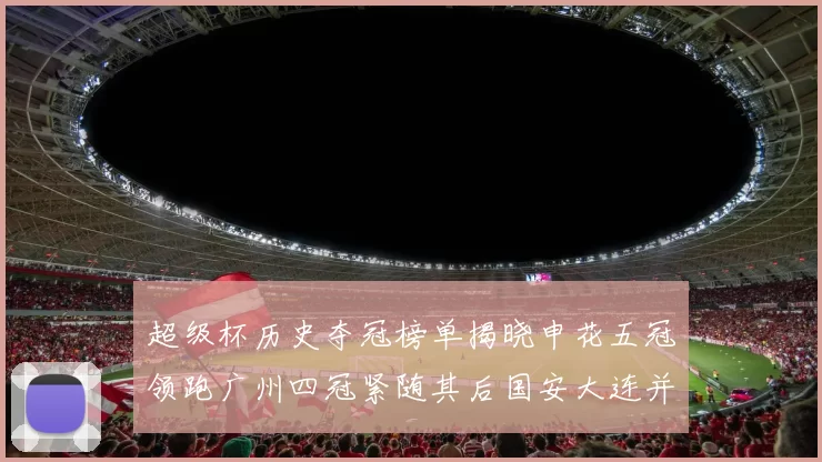 超级杯历史夺冠榜单揭晓申花五冠领跑广州四冠紧随其后国安大连并列第三