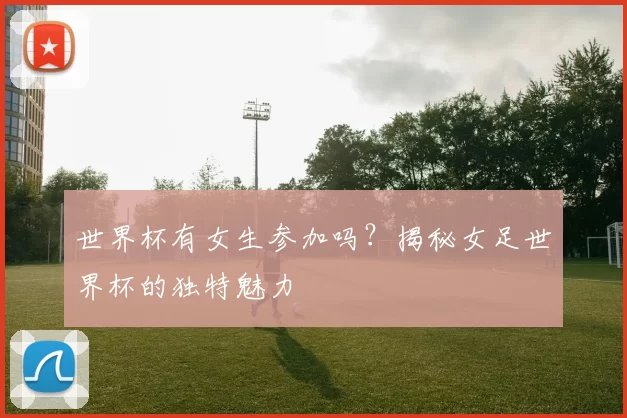 世界杯有女生参加吗?揭秘女足世界杯的独特魅力