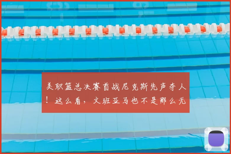 美职篮总决赛首战尼克斯先声夺人!这么看,文班亚马也不是那么无解_马刺_唐斯_防守