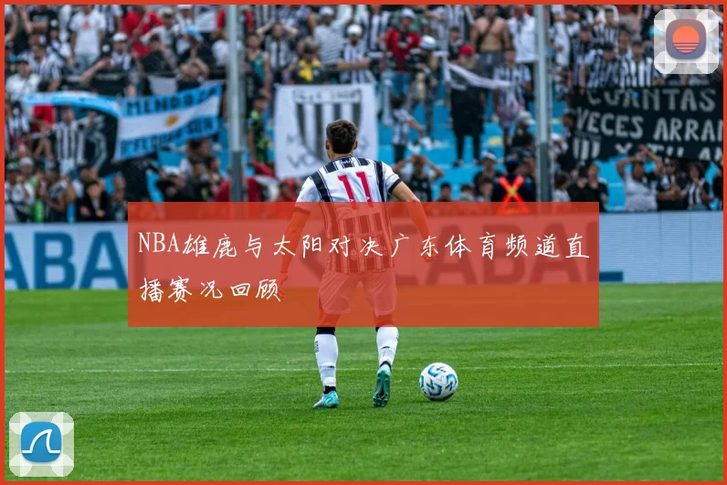 NBA雄鹿与太阳对决广东体育频道直播赛况回顾