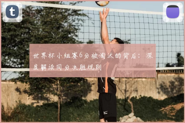 世界杯小组赛6分被淘汰的背后:深度解读同分决胜规则