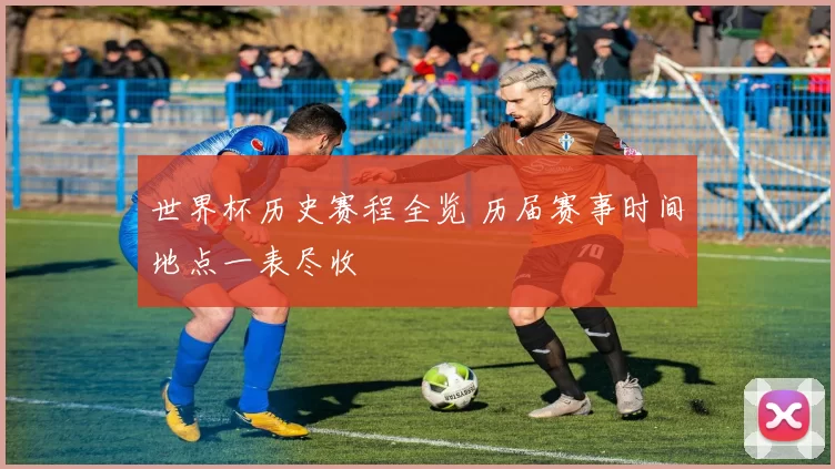 世界杯历史赛程全览 历届赛事时间地点一表尽收