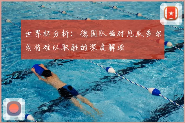 世界杯分析:德国队面对厄瓜多尔或将难以取胜的深度解读