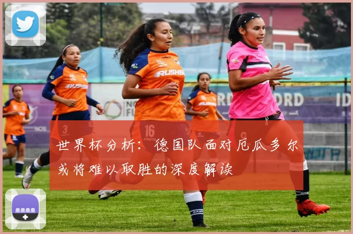 世界杯分析:德国队面对厄瓜多尔或将难以取胜的深度解读