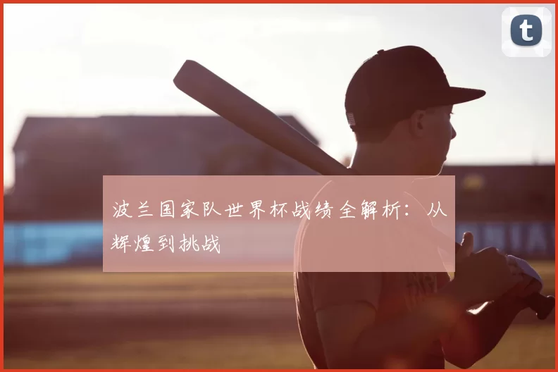 波兰国家队世界杯战绩全解析：从辉煌到挑战