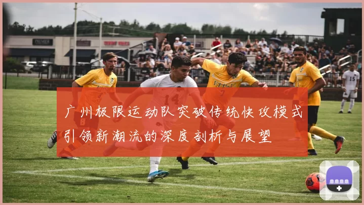 广州极限运动队突破传统快攻模式引领新潮流的深度剖析与展望