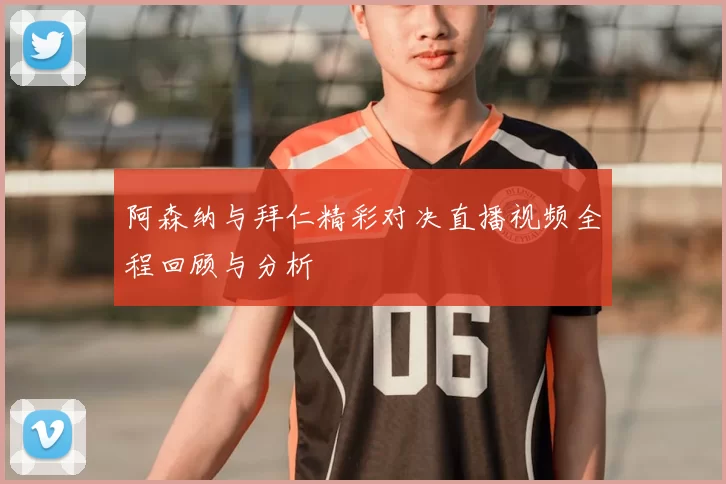 阿森纳与拜仁精彩对决直播视频全程回顾与分析