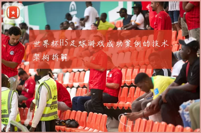 世界杯H5足球游戏成功案例的技术架构拆解