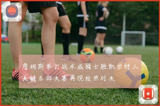 詹姆斯单打战术成骑士胜凯尔特人关键东部决赛再现经典对决