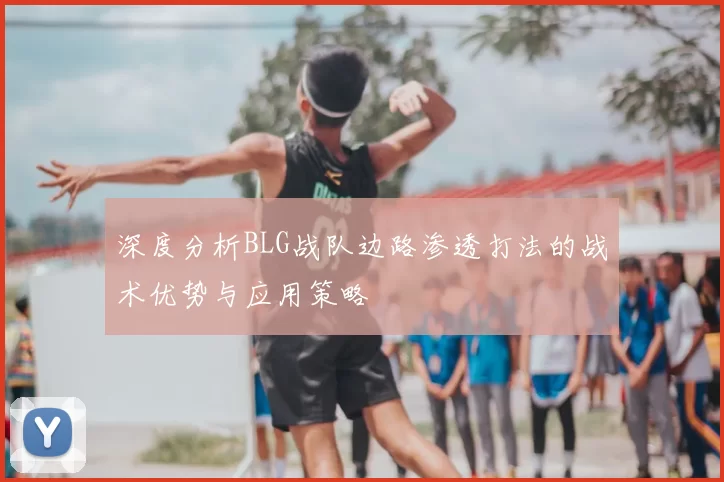 深度分析BLG战队边路渗透打法的战术优势与应用策略