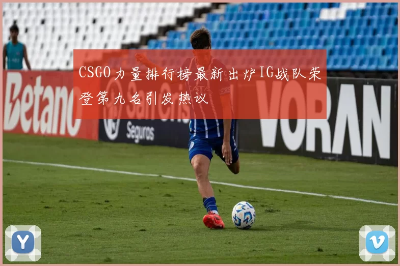 CSGO力量排行榜最新出炉IG战队荣登第九名引发热议