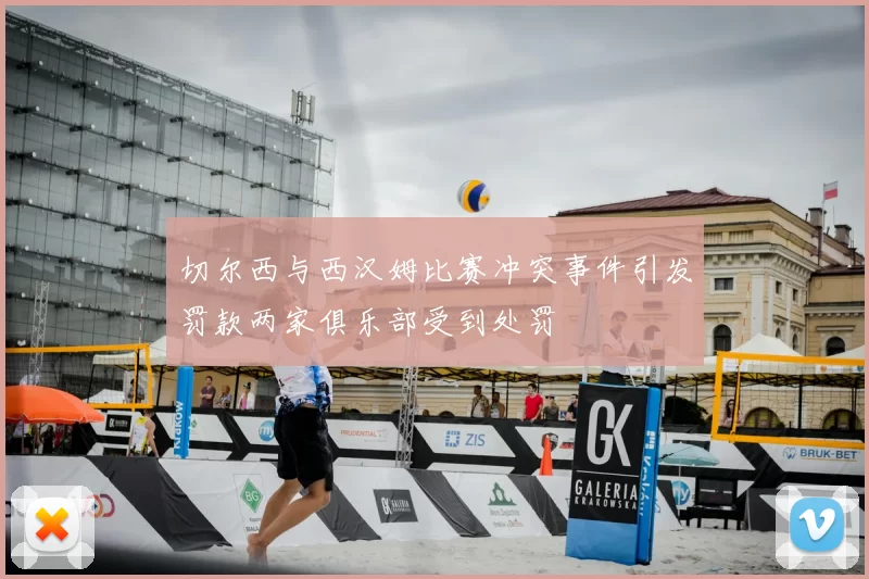 切尔西与西汉姆比赛冲突事件引发罚款两家俱乐部受到处罚