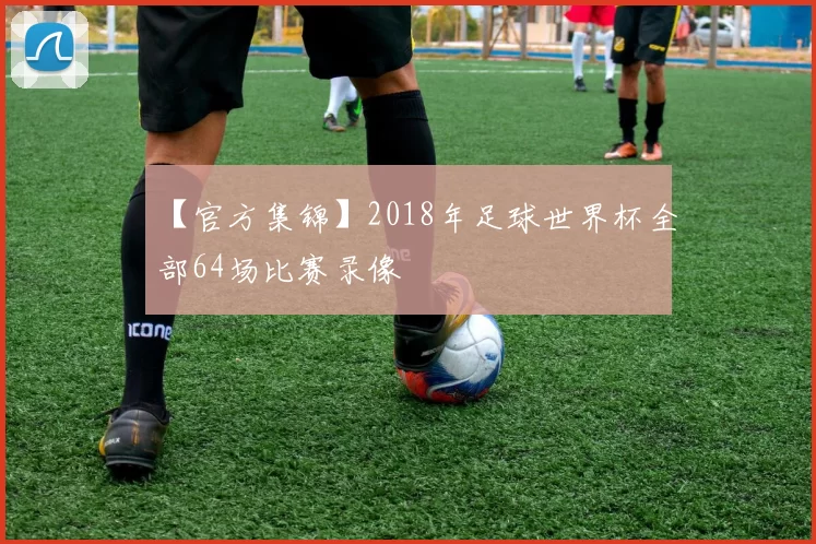 【官方集锦】2018年足球世界杯全部64场比赛录像