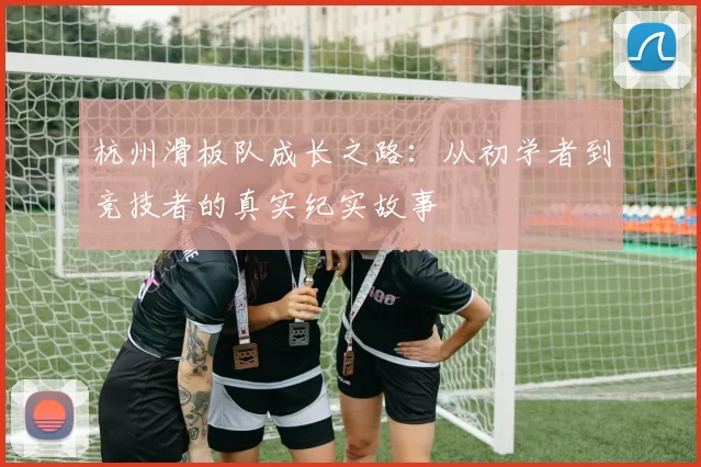 杭州滑板队成长之路:从初学者到竞技者的真实纪实故事