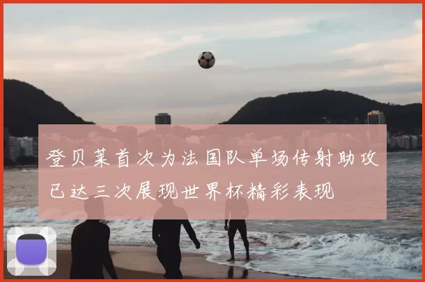 登贝莱首次为法国队单场传射助攻已达三次展现世界杯精彩表现