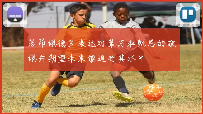 若昂佩德罗表达对莱万和凯恩的敬佩并期望未来能追赶其水平
