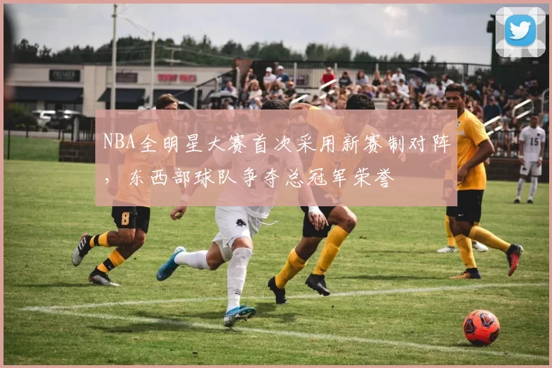NBA全明星大赛首次采用新赛制对阵，东西部球队争夺总冠军荣誉