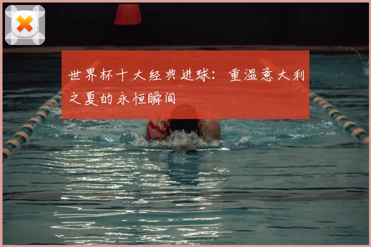 世界杯十大经典进球：重温意大利之夏的永恒瞬间