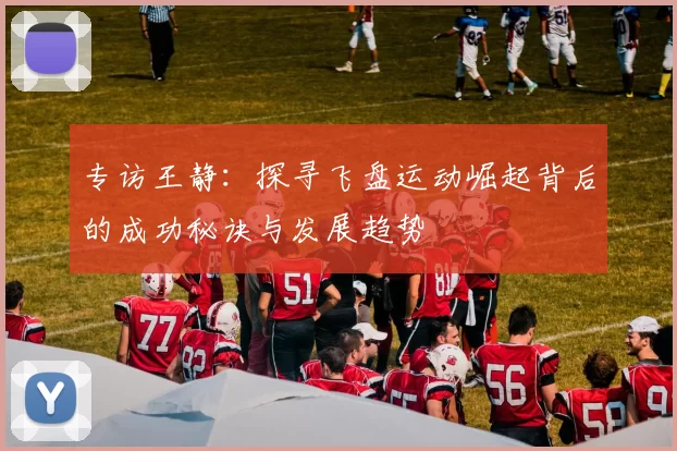 专访王静:探寻飞盘运动崛起背后的成功秘诀与发展趋势